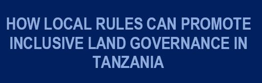 How Local Rules Can Promote Inclusive Land Governance In Tanzania