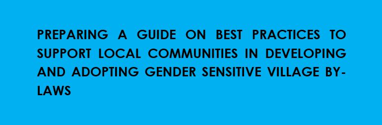 Preparing a Guide on Best Practices to Support Local Communities in Developing and Adopting Gender Sensitive Village By-Laws